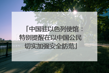 中国驻以色列使馆：特别提醒在以中国公民切实加强安全防范