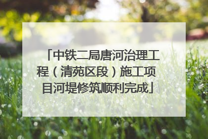 中铁二局唐河治理工程（清苑区段）施工项目河堤修筑顺利完成