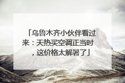 乌鲁木齐小伙伴看过来：天热买空调正当时，这价格太解暑了