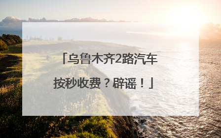 乌鲁木齐2路汽车按秒收费？辟谣！