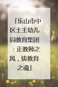 乐山市中区土主幼儿园教育集团：正教师之风，铸教育之魂