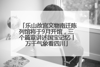 乐山故宫文物南迁陈列馆将于9月开馆，三个篇章讲述国宝记忆丨万千气象看四川