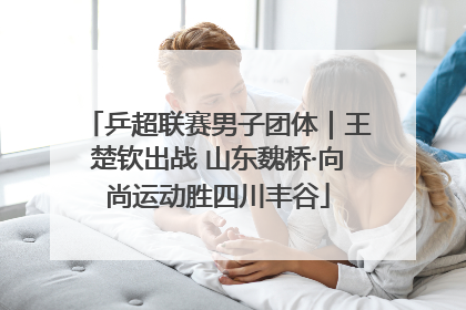乒超联赛男子团体｜王楚钦出战 山东魏桥·向尚运动胜四川丰谷