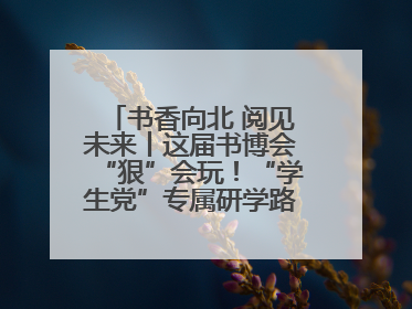 书香向北 阅见未来丨这届书博会“狠”会玩！“学生党”专属研学路线，边逛边学还能薅羊毛！