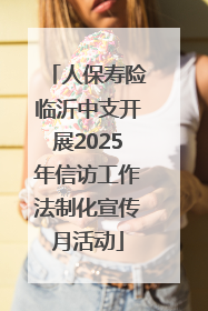 人保寿险临沂中支开展2025年信访工作法制化宣传月活动