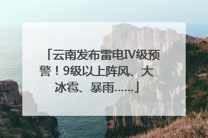 云南发布雷电Ⅳ级预警！9级以上阵风、大冰雹、暴雨……
