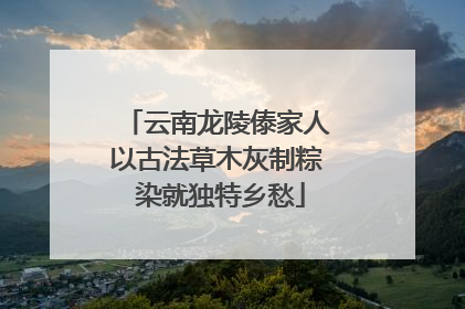 云南龙陵傣家人以古法草木灰制粽 染就独特乡愁