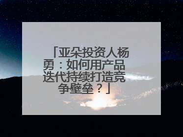 亚朵投资人杨勇:如何用产品迭代持续打造竞争壁垒?