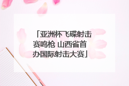 亚洲杯飞碟射击赛鸣枪 山西省首办国际射击大赛