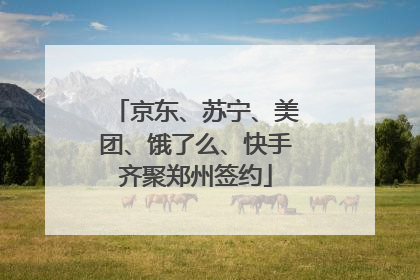 京东、苏宁、美团、饿了么、快手齐聚郑州签约