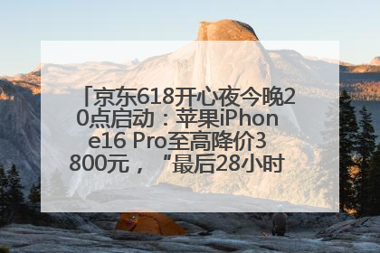 京东618开心夜今晚20点启动：苹果iPhone16 Pro至高降价3800元，“最后28小时”推出十二大补贴