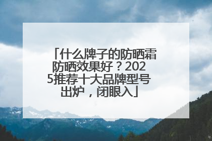 什么牌子的防晒霜防晒效果好？2025推荐十大品牌型号出炉，闭眼入