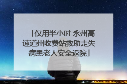 仅用半小时 永州高速道州收费站救助走失病患老人安全返院