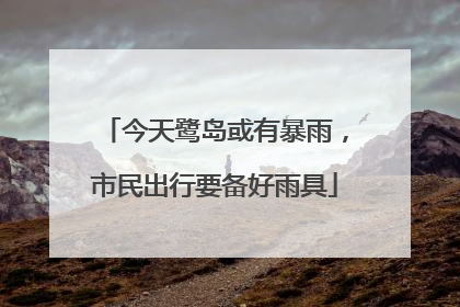 今天鹭岛或有暴雨，市民出行要备好雨具