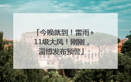 今晚就到！雷雨+11级大风！刚刚，淄博发布预警