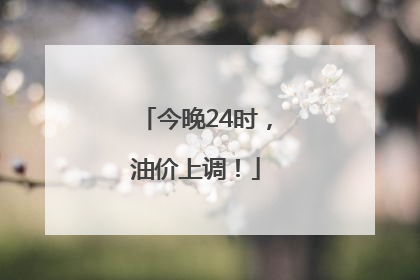 今晚24时，油价上调！