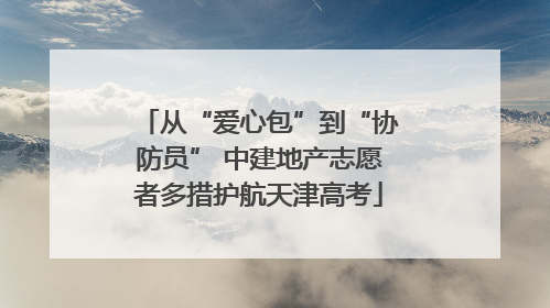 从“爱心包”到“协防员” 中建地产志愿者多措护航天津高考