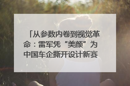 从参数内卷到视觉革命：雷军凭“美颜”为中国车企撕开设计新赛道｜封面车评