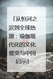 从恒河之滨到全球热潮：瑜伽现代化的文化蝶变与中国启示