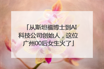 从斯坦福博士到AI科技公司创始人，这位广州00后女生火了
