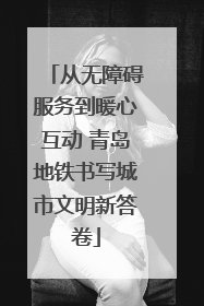 从无障碍服务到暖心互动 青岛地铁书写城市文明新答卷