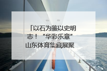 以石为鉴以史明志！“华彩乐章”山东体育集藏展聚焦“岱石丹心”