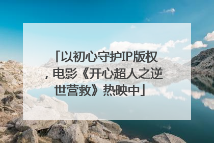 以初心守护IP版权，电影《开心超人之逆世营救》热映中