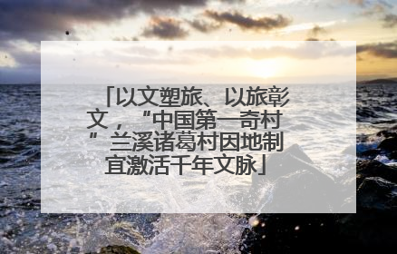 以文塑旅、以旅彰文，“中国第一奇村”兰溪诸葛村因地制宜激活千年文脉