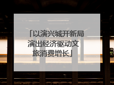 以演兴城开新局 演出经济驱动文旅消费增长