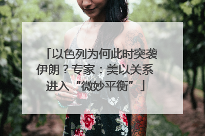 以色列为何此时突袭伊朗？专家：美以关系进入“微妙平衡”