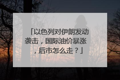 以色列对伊朗发动袭击，国际油价暴涨，后市怎么走？