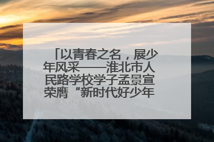 以青春之名，展少年风采——淮北市人民路学校学子孟景宣荣膺“新时代好少年”荣誉称号