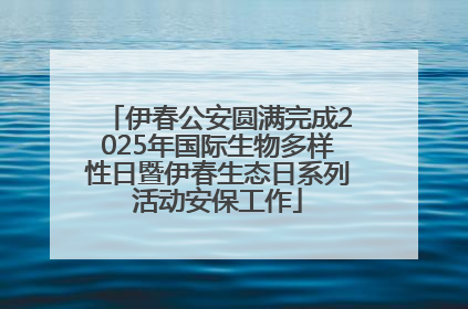 伊春公安圆满完成2025年国际生物多样性日暨伊春生态日系列活动安保工作