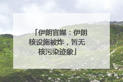 伊朗官媒：伊朗核设施被炸，暂无核污染迹象