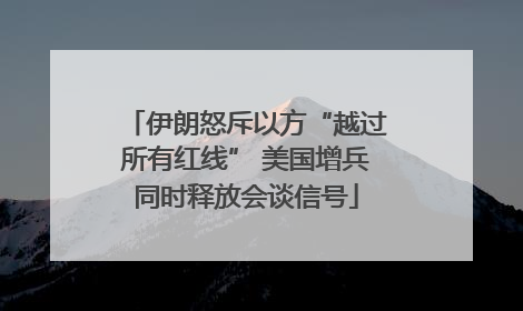 伊朗怒斥以方“越过所有红线” 美国增兵同时释放会谈信号