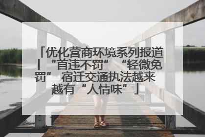 优化营商环境系列报道丨“首违不罚”“轻微免罚” 宿迁交通执法越来越有“人情味”