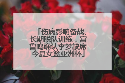 伤病影响备战、长期脱队训练，宫鲁鸣确认李梦缺席今夏女篮亚洲杯