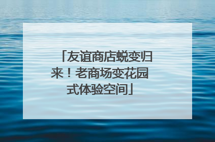 友谊商店蜕变归来！老商场变花园式体验空间