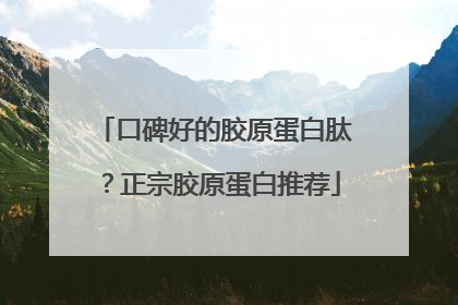 口碑好的胶原蛋白肽？正宗胶原蛋白推荐