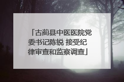 古蔺县中医医院党委书记陈锐 接受纪律审查和监察调查