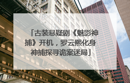 古装悬疑剧《魅影神捕》开机，罗云熙化身神捕探寻诡案迷局