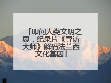 叩问人类文明之思，纪录片《寻访大师》解码法兰西文化基因