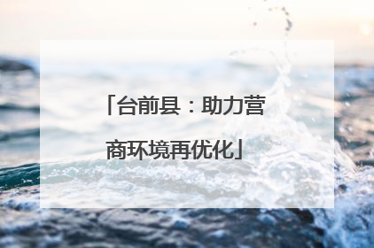 台前县：助力营商环境再优化