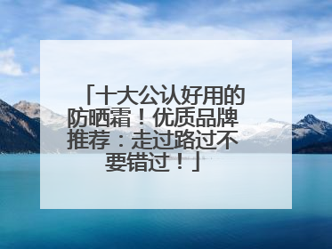 十大公认好用的防晒霜！优质品牌推荐：走过路过不要错过！