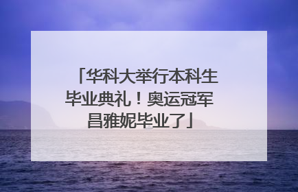 华科大举行本科生毕业典礼！奥运冠军昌雅妮毕业了
