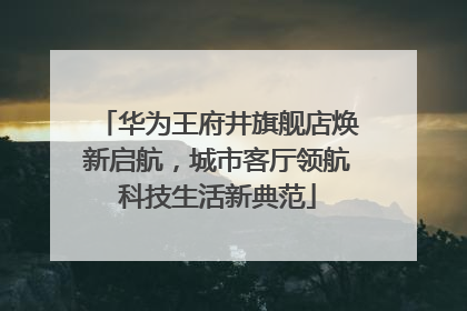 华为王府井旗舰店焕新启航，城市客厅领航科技生活新典范