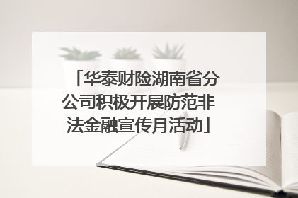 华泰财险湖南省分公司积极开展防范非法金融宣传月活动