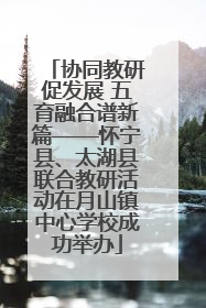 协同教研促发展 五育融合谱新篇——怀宁县、太湖县联合教研活动在月山镇中心学校成功举办