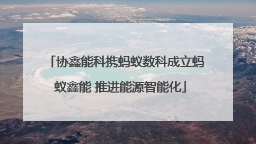 协鑫能科携蚂蚁数科成立蚂蚁鑫能 推进能源智能化