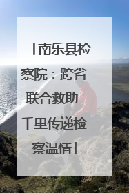 南乐县检察院：跨省联合救助 千里传递检察温情